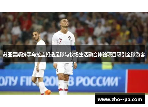 苏亚雷斯携手乌拉圭打造足球与牧场生活融合体验项目吸引全球游客 苏亚雷斯携手乌拉圭打造足球与牧场生活融合体验项目吸引全球游客