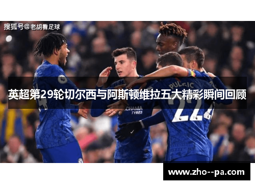 英超第29轮切尔西与阿斯顿维拉五大精彩瞬间回顾 英超第29轮切尔西与阿斯顿维拉五大精彩瞬间回顾