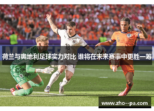 荷兰与奥地利足球实力对比 谁将在未来赛事中更胜一筹 荷兰与奥地利足球实力对比 谁将在未来赛事中更胜一筹