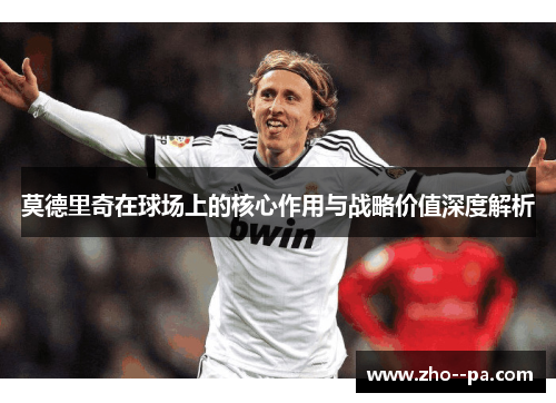 莫德里奇在球场上的核心作用与战略价值深度解析 莫德里奇在球场上的核心作用与战略价值深度解析