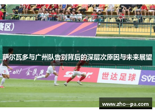 萨尔瓦多与广州队告别背后的深层次原因与未来展望