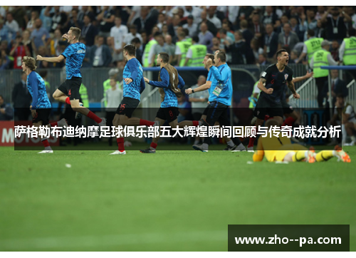 萨格勒布迪纳摩足球俱乐部五大辉煌瞬间回顾与传奇成就分析