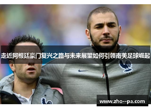 走近阿根廷豪门复兴之路与未来展望如何引领南美足球崛起