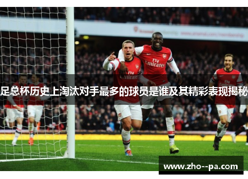 足总杯历史上淘汰对手最多的球员是谁及其精彩表现揭秘