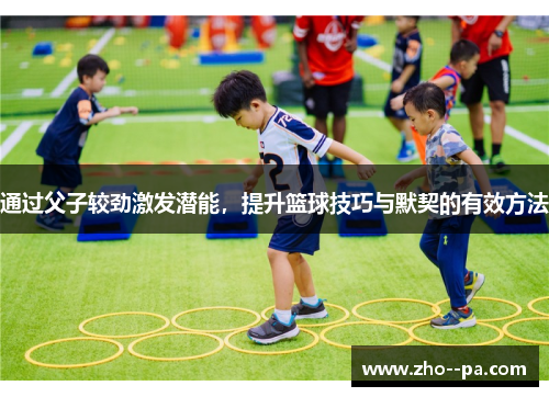 通过父子较劲激发潜能,提升篮球技巧与默契的有效方法 通过父子较劲激发潜能,提升篮球技巧与默契的有效方法