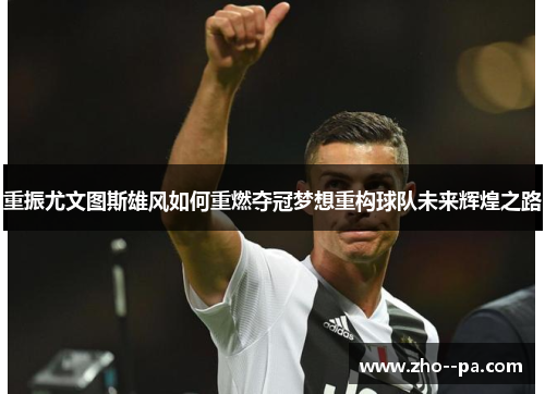 重振尤文图斯雄风如何重燃夺冠梦想重构球队未来辉煌之路 重振尤文图斯雄风如何重燃夺冠梦想重构球队未来辉煌之路