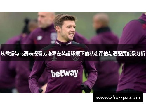 从数据与比赛表现看劳塔罗在英超环境下的状态评估与适配度前景分析 从数据与比赛表现看劳塔罗在英超环境下的状态评估与适配度前景分析