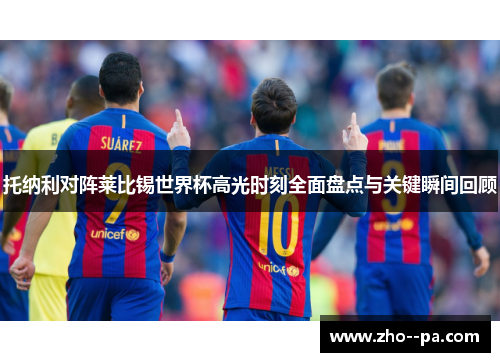 托纳利对阵莱比锡世界杯高光时刻全面盘点与关键瞬间回顾 托纳利对阵莱比锡世界杯高光时刻全面盘点与关键瞬间回顾
