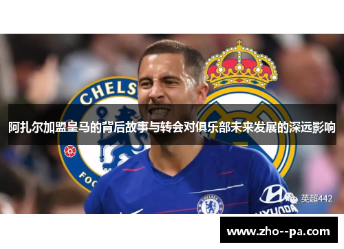 阿扎尔加盟皇马的背后故事与转会对俱乐部未来发展的深远影响 阿扎尔加盟皇马的背后故事与转会对俱乐部未来发展的深远影响