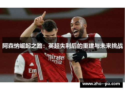 阿森纳崛起之路：英超失利后的重建与未来挑战