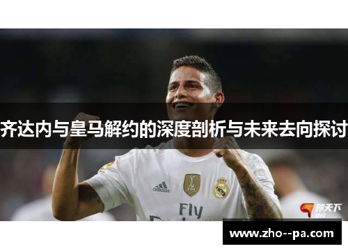 齐达内与皇马解约的深度剖析与未来去向探讨