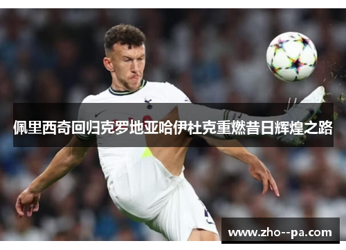 佩里西奇回归克罗地亚哈伊杜克重燃昔日辉煌之路