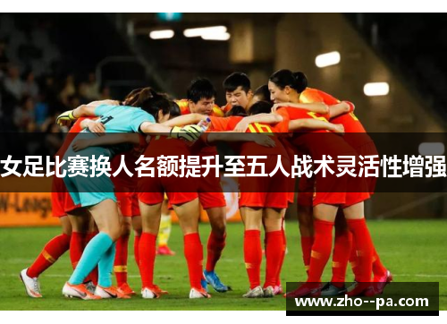 女足比赛换人名额提升至五人战术灵活性增强