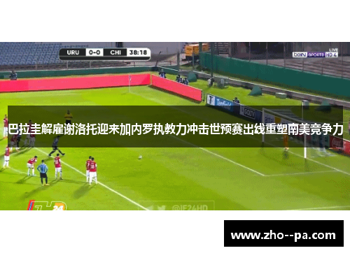 巴拉圭解雇谢洛托迎来加内罗执教力冲击世预赛出线重塑南美竞争力