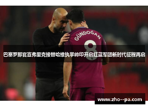 巴塞罗那官宣弗里克接替哈维执掌帅印开启红蓝军团新时代征程再启