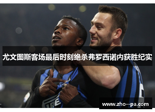尤文图斯客场最后时刻绝杀弗罗西诺内获胜纪实