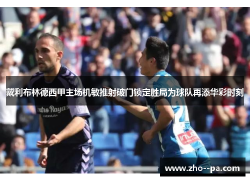 戴利布林德西甲主场机敏推射破门锁定胜局为球队再添华彩时刻