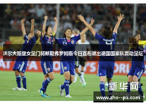 沃尔夫斯堡女足门将默勒弗罗姆斯今日宣布退出德国国家队震动足坛