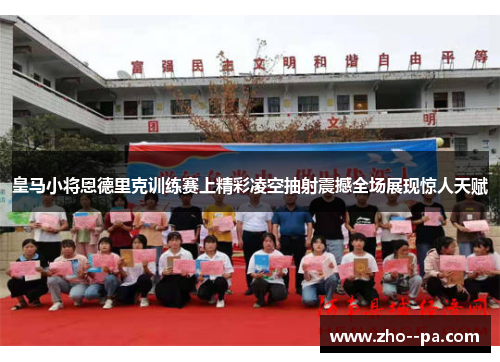 皇马小将恩德里克训练赛上精彩凌空抽射震撼全场展现惊人天赋