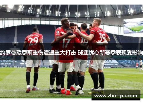 约罗曼联季前重伤遭遇重大打击 球迷忧心新赛季表现受影响