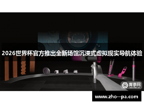 2026世界杯官方推出全新场馆沉浸式虚拟现实导航体验 2026世界杯官方推出全新场馆沉浸式虚拟现实导航体验