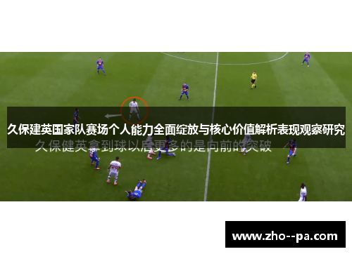 久保建英国家队赛场个人能力全面绽放与核心价值解析表现观察研究