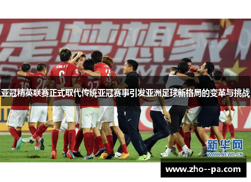 亚冠精英联赛正式取代传统亚冠赛事引发亚洲足球新格局的变革与挑战
