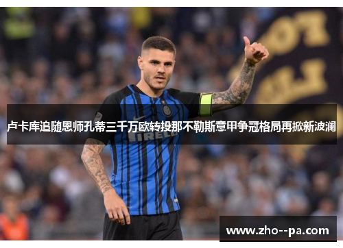 卢卡库追随恩师孔蒂三千万欧转投那不勒斯意甲争冠格局再掀新波澜