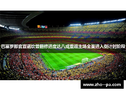巴塞罗那官宣诺坎普翻修进度达八成重返主场全面进入倒计时阶段