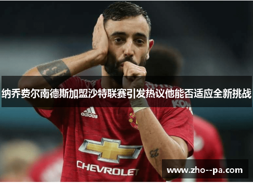 纳乔费尔南德斯加盟沙特联赛引发热议他能否适应全新挑战 纳乔费尔南德斯加盟沙特联赛引发热议他能否适应全新挑战