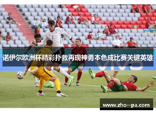 诺伊尔欧洲杯精彩扑救再现神勇本色成比赛关键英雄 诺伊尔欧洲杯精彩扑救再现神勇本色成比赛关键英雄
