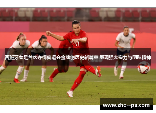 西班牙女足首次夺得奥运会金牌创历史新篇章 展现强大实力与团队精神 西班牙女足首次夺得奥运会金牌创历史新篇章 展现强大实力与团队精神
