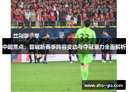 中超焦点:蓉城新赛季阵容变动与夺冠潜力全面解析 中超焦点:蓉城新赛季阵容变动与夺冠潜力全面解析