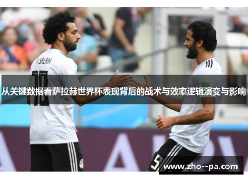 从关键数据看萨拉赫世界杯表现背后的战术与效率逻辑演变与影响 从关键数据看萨拉赫世界杯表现背后的战术与效率逻辑演变与影响