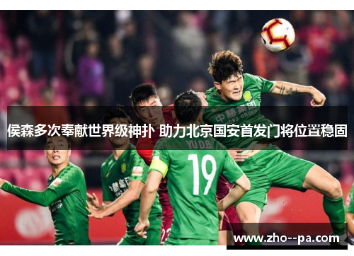 侯森多次奉献世界级神扑 助力北京国安首发门将位置稳固 侯森多次奉献世界级神扑 助力北京国安首发门将位置稳固