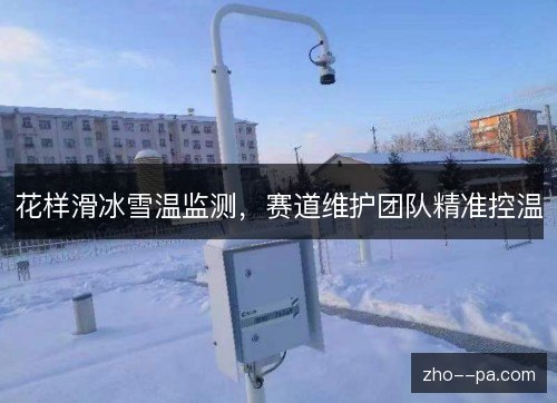 花样滑冰雪温监测，赛道维护团队精准控温