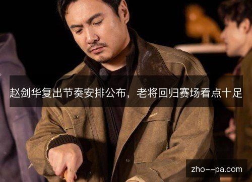 赵剑华复出节奏安排公布，老将回归赛场看点十足